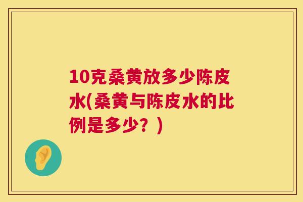 10克桑黄放多少陈皮水(桑黄与陈皮水的比例是多少？)