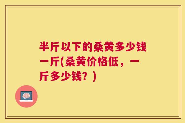 半斤以下的桑黄多少钱一斤(桑黄价格低，一斤多少钱？)