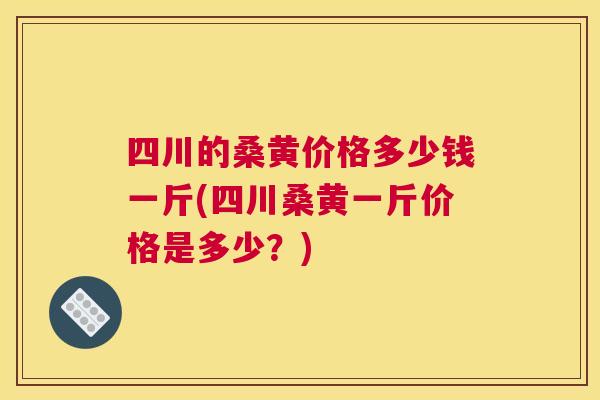 四川的桑黄价格多少钱一斤(四川桑黄一斤价格是多少？)
