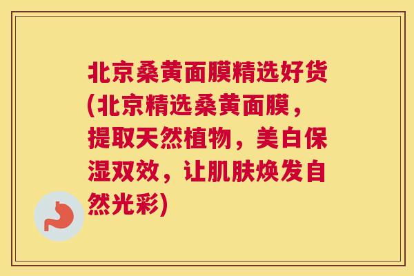 北京桑黄面膜精选好货(北京精选桑黄面膜，提取天然植物，美白保湿双效，让焕发自然光彩)