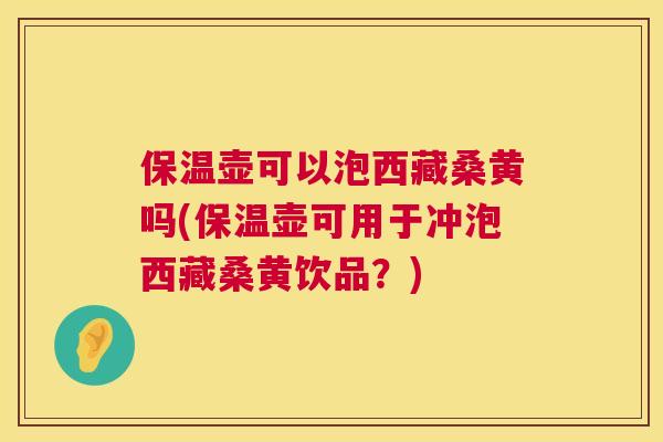 保温壶可以泡西藏桑黄吗(保温壶可用于冲泡西藏桑黄饮品？)
