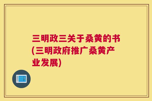 三明政三关于桑黄的书(三明政府推广桑黄产业发展)