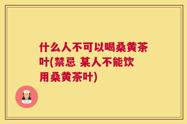 什么人不可以喝桑黄茶叶(禁忌 某人不能饮用桑黄茶叶)
