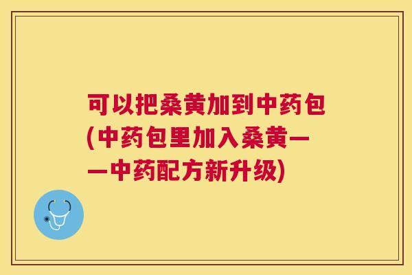 可以把桑黄加到包(包里加入桑黄——配方新升级)