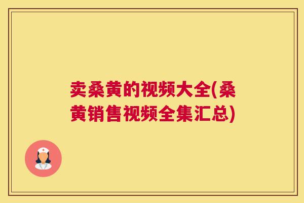 卖桑黄的视频大全(桑黄销售视频全集汇总)