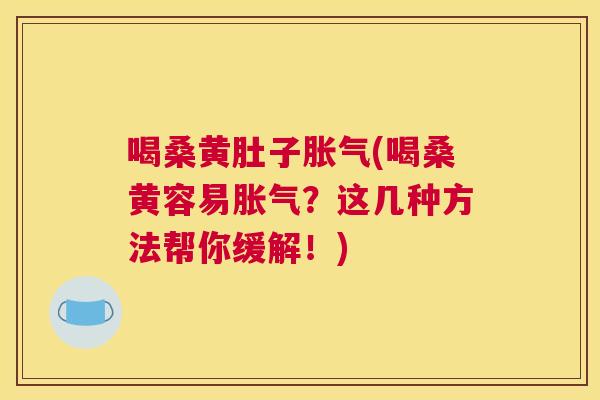 喝桑黄肚子(喝桑黄容易？这几种方法帮你缓解！)