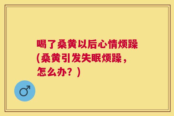 喝了桑黄以后心情烦躁(桑黄引发烦躁，怎么办？)