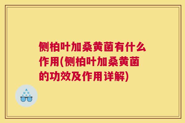 侧柏叶加桑黄菌有什么作用(侧柏叶加桑黄菌的功效及作用详解)