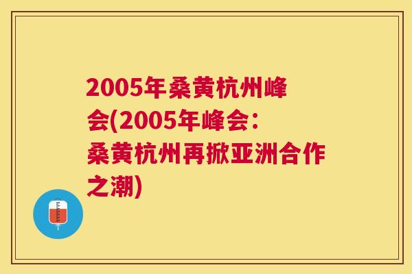 2005年桑黄杭州峰会(2005年峰会：桑黄杭州再掀亚洲合作之潮)