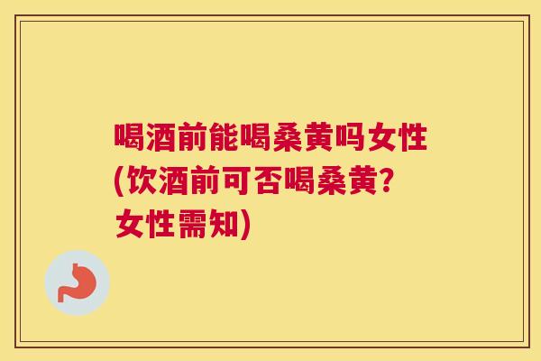 喝酒前能喝桑黄吗女性(饮酒前可否喝桑黄？女性需知)