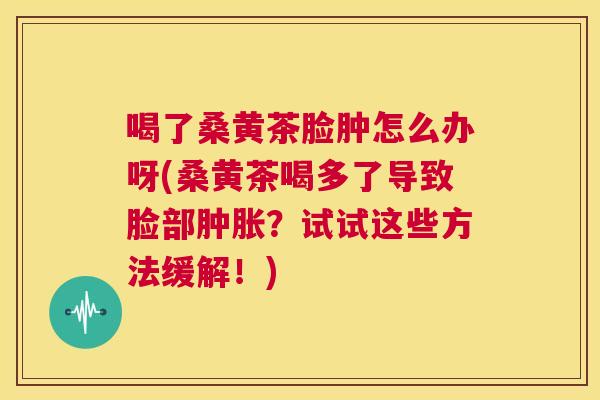 喝了桑黄茶脸肿怎么办呀(桑黄茶喝多了导致脸部？试试这些方法缓解！)