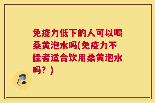 力低下的人可以喝桑黄泡水吗(力不佳者适合饮用桑黄泡水吗？)