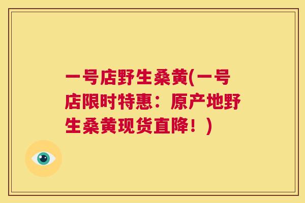 一号店野生桑黄(一号店限时特惠：原产地野生桑黄现货直降！)