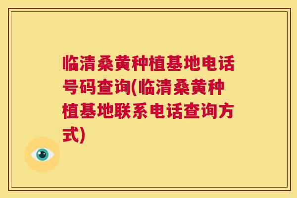 临清桑黄种植基地电话号码查询(临清桑黄种植基地联系电话查询方式)