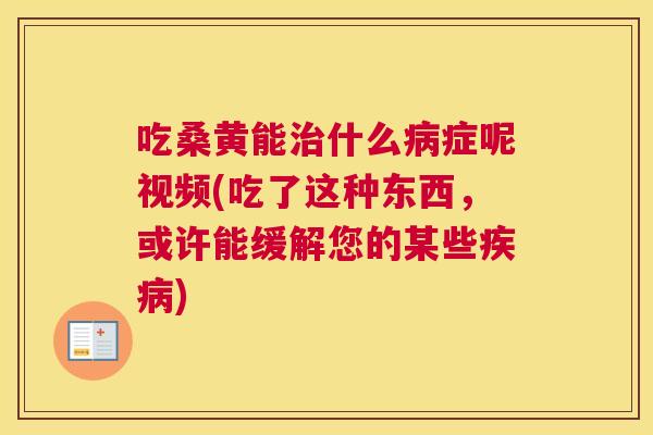 吃桑黄能什么症呢视频(吃了这种东西，或许能缓解您的某些)