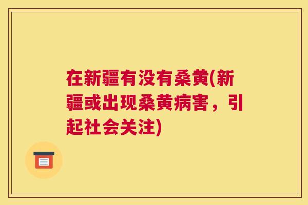 在新疆有没有桑黄(新疆或出现桑黄害，引起社会关注)