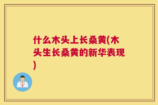 什么木头上长桑黄(木头生长桑黄的新华表现)