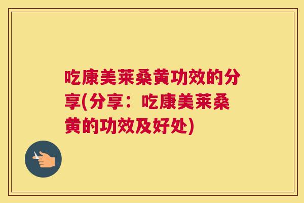 吃康美莱桑黄功效的分享(分享：吃康美莱桑黄的功效及好处)