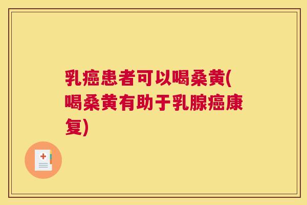 乳患者可以喝桑黄(喝桑黄有助于乳腺康复)