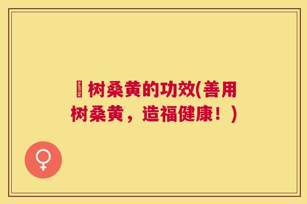 喿树桑黄的功效(善用树桑黄，造福健康！)