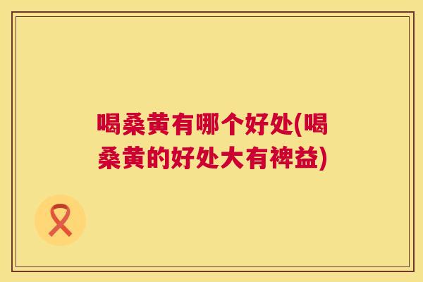 喝桑黄有哪个好处(喝桑黄的好处大有裨益)