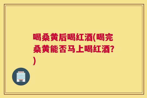 喝桑黄后喝红酒(喝完桑黄能否马上喝红酒？)