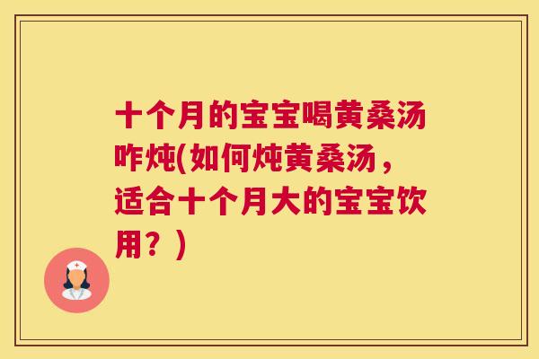 十个月的宝宝喝黄桑汤咋炖(如何炖黄桑汤，适合十个月大的宝宝饮用？)