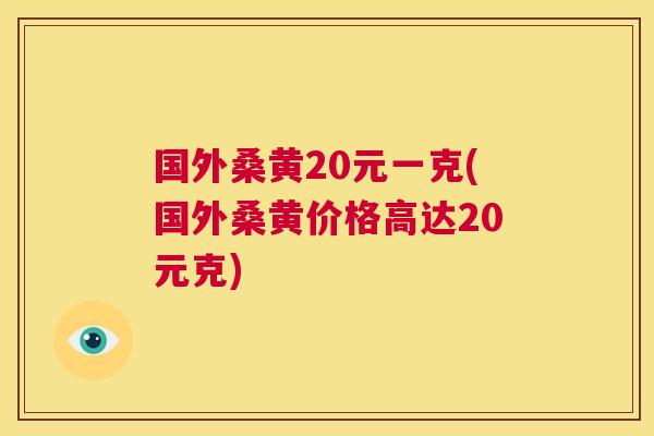 国外桑黄20元一克(国外桑黄价格高达20元克)