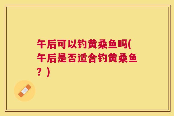 午后可以钓黄桑鱼吗(午后是否适合钓黄桑鱼？)