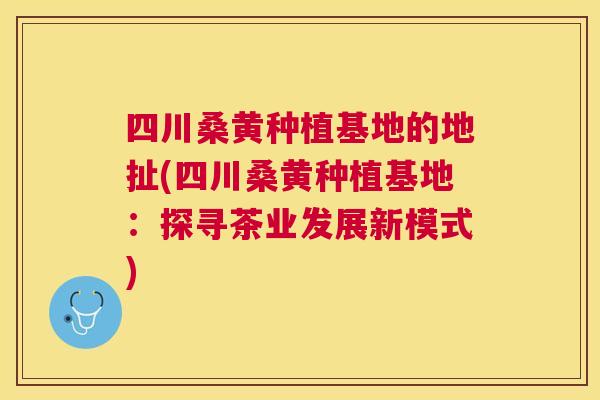 四川桑黄种植基地的地扯(四川桑黄种植基地：探寻茶业发展新模式)