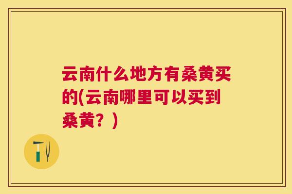 云南什么地方有桑黄买的(云南哪里可以买到桑黄？)