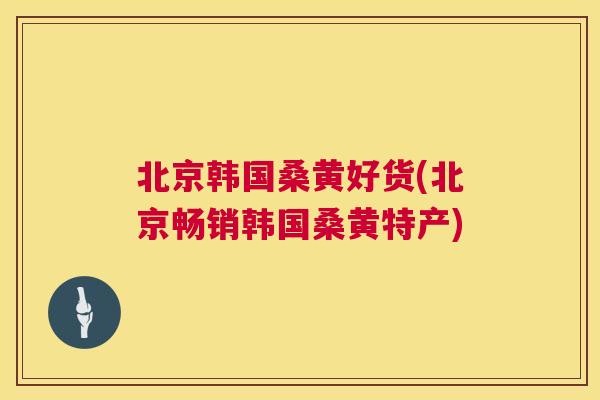 北京韩国桑黄好货(北京畅销韩国桑黄特产)
