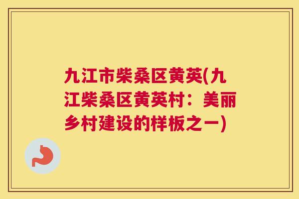 九江市柴桑区黄英(九江柴桑区黄英村：美丽乡村建设的样板之一)