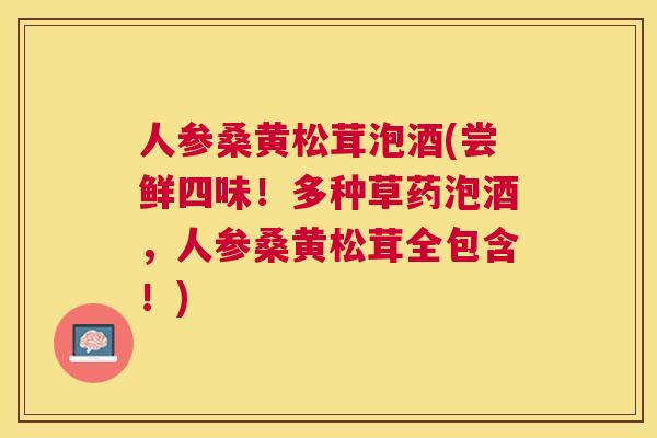 人参桑黄松茸泡酒(尝鲜四味！多种草药泡酒，人参桑黄松茸全包含！)