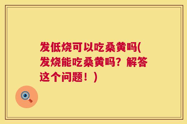 发低烧可以吃桑黄吗(发烧能吃桑黄吗？解答这个问题！)