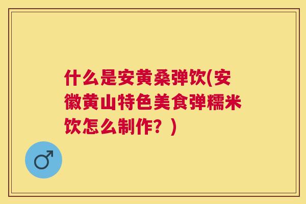 什么是安黄桑弹饮(安徽黄山特色美食弹糯米饮怎么制作？)