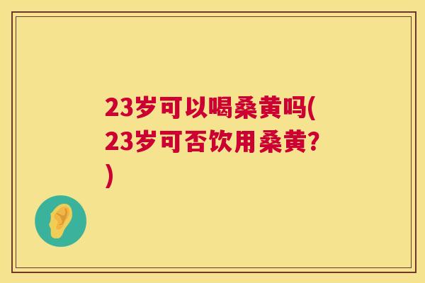 23岁可以喝桑黄吗(23岁可否饮用桑黄？)