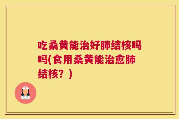 吃桑黄能好结核吗吗(食用桑黄能愈结核？)