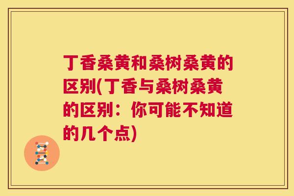 丁香桑黄和桑树桑黄的区别(丁香与桑树桑黄的区别：你可能不知道的几个点)