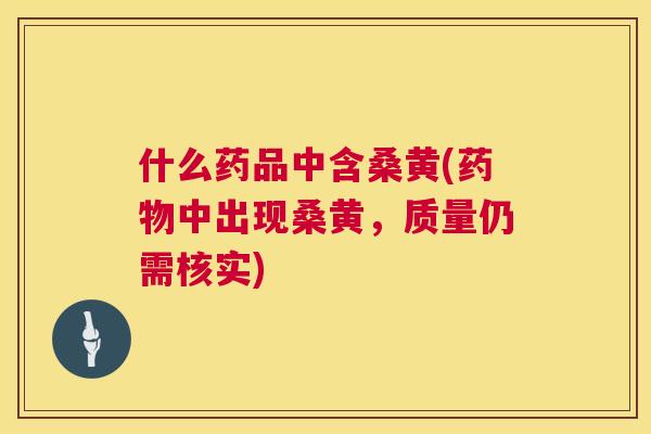 什么药品中含桑黄(中出现桑黄，质量仍需核实)