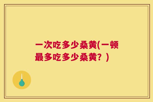 一次吃多少桑黄(一顿多吃多少桑黄？)