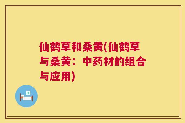 仙鹤草和桑黄(仙鹤草与桑黄：材的组合与应用)