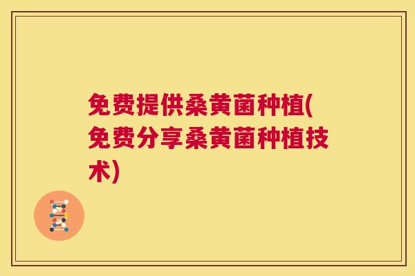 免费提供桑黄菌种植(免费分享桑黄菌种植技术)