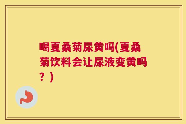 喝夏桑菊尿黄吗(夏桑菊饮料会让尿液变黄吗？)