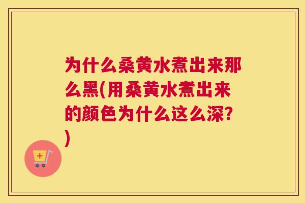 为什么桑黄水煮出来那么黑(用桑黄水煮出来的颜色为什么这么深？)