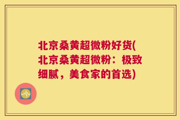 北京桑黄超微粉好货(北京桑黄超微粉：极致细腻，美食家的首选)