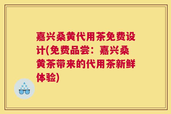 嘉兴桑黄代用茶免费设计(免费品尝：嘉兴桑黄茶带来的代用茶新鲜体验)
