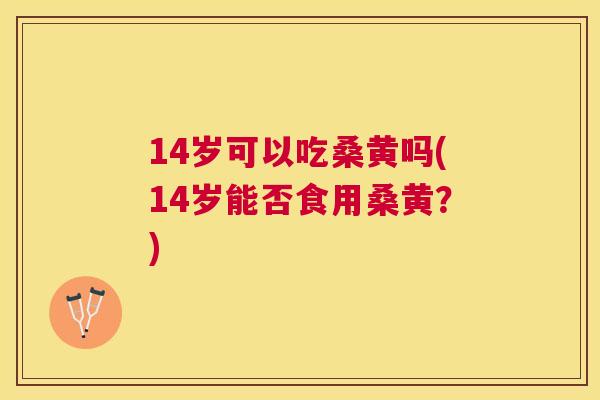 14岁可以吃桑黄吗(14岁能否食用桑黄？)