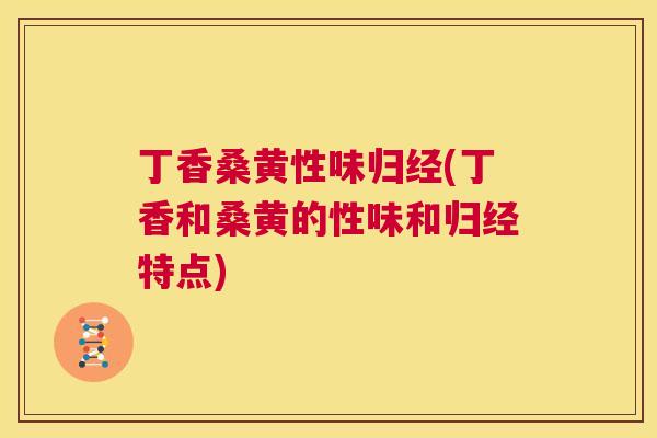 丁香桑黄性味归经(丁香和桑黄的性味和归经特点)