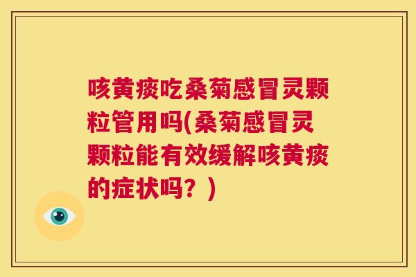 咳黄痰吃桑菊灵颗粒管用吗(桑菊灵颗粒能有效缓解咳黄痰的症状吗？)